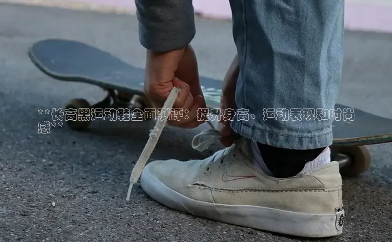 意昂3登陆入口路畅科技**长高黑运动鞋全面测评：提升身高、运动表现和时尚
感**