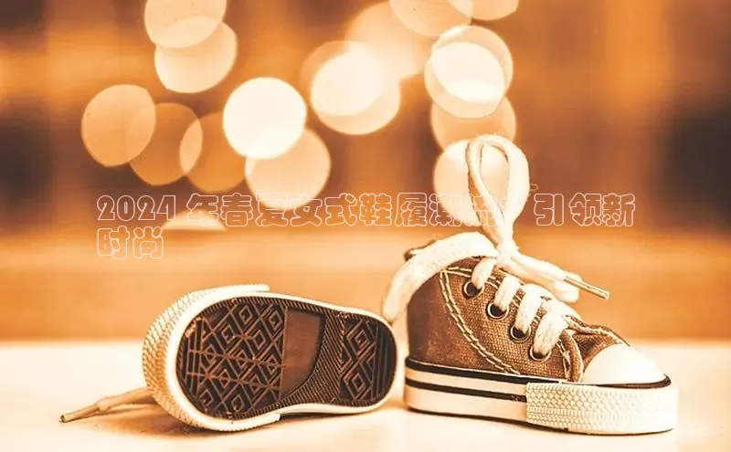 意昂3官网下载百度集团2024 年春夏女式鞋履潮流：引领新
时尚