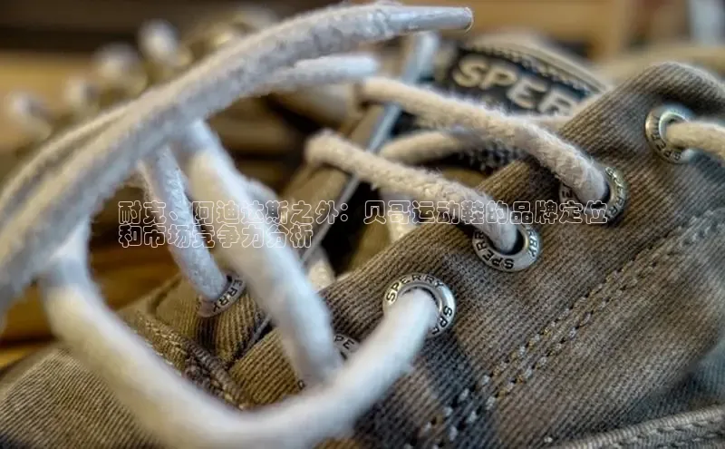 意昂3平台客服京东耐克、阿迪达斯之外：贝哥运动鞋的品牌定位
和市场竞争力分析