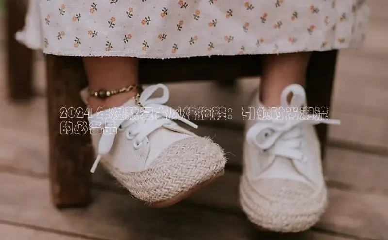 意昂3平台注册网页版百度安全社区2024 年爆款复古风格拖鞋：引领时尚潮流
的必备品