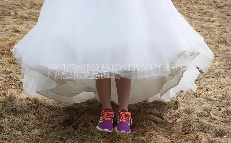 意昂3平台客服京东2024 年最潮流的阿迪达斯女生球鞋指南
：打造时尚运动风