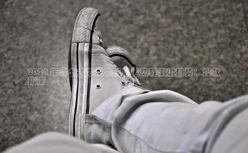 易昂体育3慧博云通2024 年男士大学生学院风运动鞋潮流趋势：爆款
指南