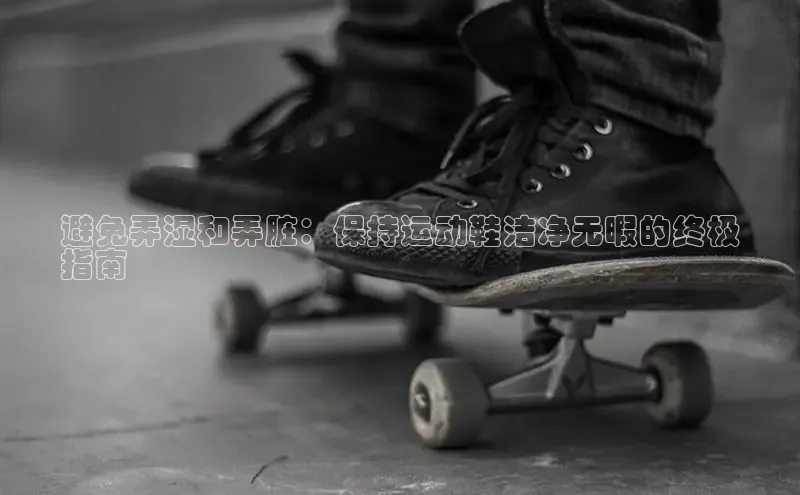 易昂体育3百度技术学院避免弄湿和弄脏：保持运动鞋洁净无暇的终极
指南