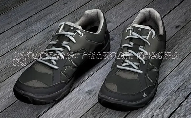 意昂3手游平台官网百度社团赞助平台专为运动爱好者打造：全新安踏运动鞋，提升您的运动
表现