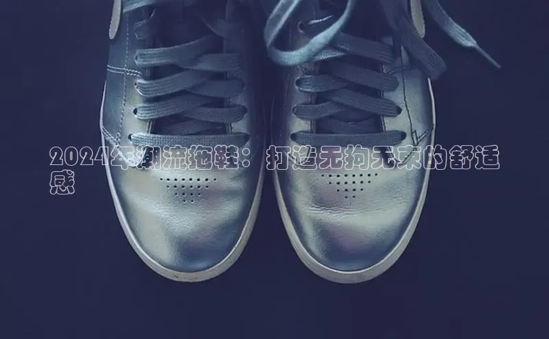 意昂3平台客服京东2024年潮流拖鞋：打造无拘无束的舒适
感