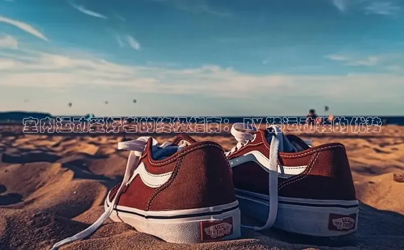 意昂3登陆入口路畅科技室内运动爱好者的终极指南： RV 鞋运动鞋的优势