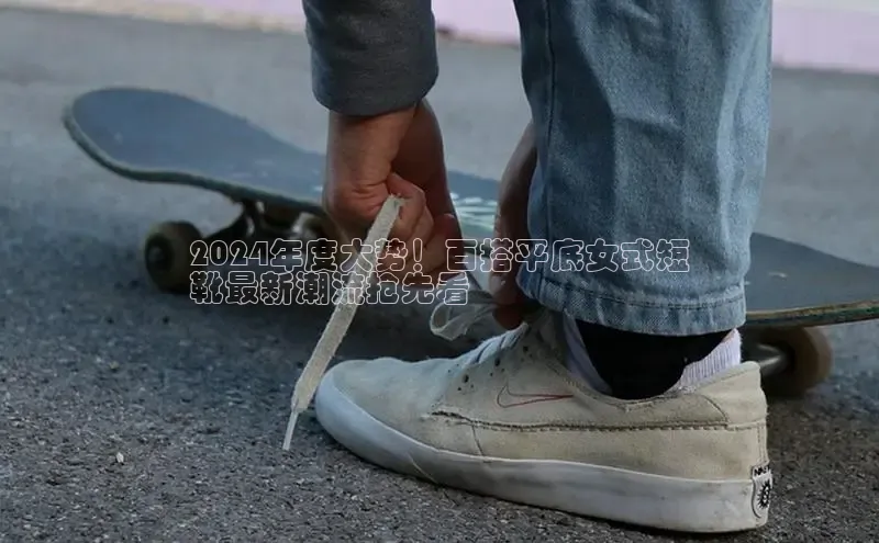 意昂3官网下载观星盘2024年度大势！百搭平底女式短
靴最新潮流抢先看