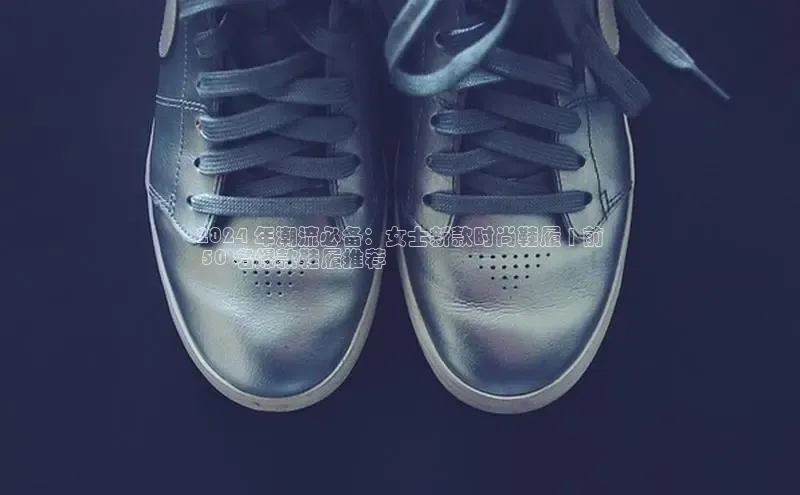 意昂体育3娱乐用176五八27从百度学术2024 年潮流必备：女士新款时尚鞋履 | 前
 50 名爆款鞋履推荐