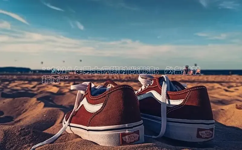 意昂3平台注册网页版百度数据开放平台**2024 年男士瘦脚时尚潮流：必备潮鞋
指南**