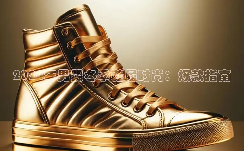 意昂3官网登陆入口百度手机卫士2024年男婴冬季鞋履时尚：爆款指南