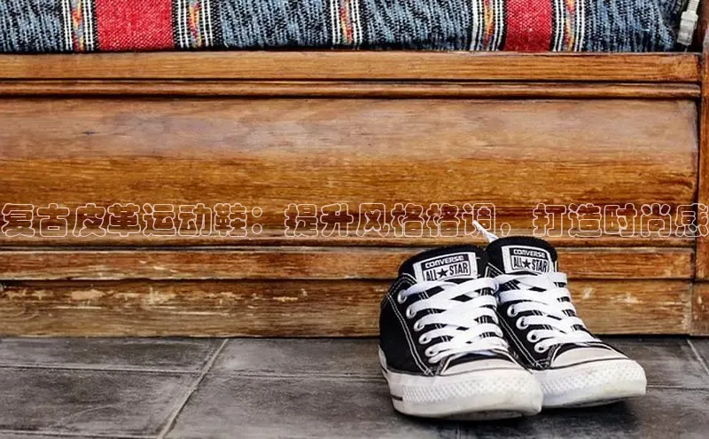 意昂3平台客服小红书复古皮革运动鞋：提升风格格调，打造时尚感