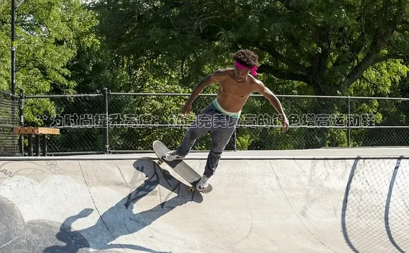 意昂3手游官网下载百度信誉**为时尚提升高度：打造完美身高的银色增高运动鞋
**