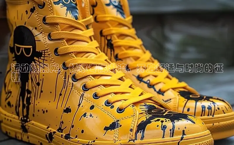 意昂3手机版官方版下载安装最新版本哇咔哇咔文化运动鞋黑网：畅享专属潮流，开启舒适与时尚的征
程