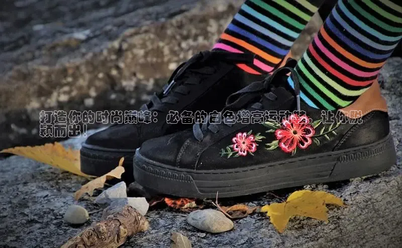 意昂3手机版官方版下载安装最新版本百度网盘企业版打造你的时尚巅峰：必备的白色增高运动鞋，让你脱
颖而出！