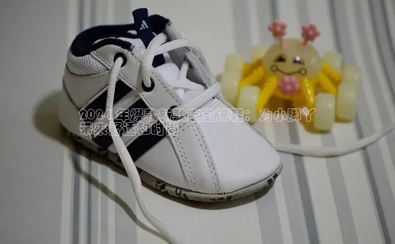 意昂3手游官网下载百度信誉2024 年爆款新款宝宝凉鞋：为小脚丫
带来舒适和时尚