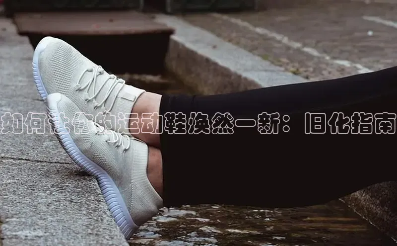 意昂3登陆入口即登录百度大脑如何让你的运动鞋焕然一新：旧化指南