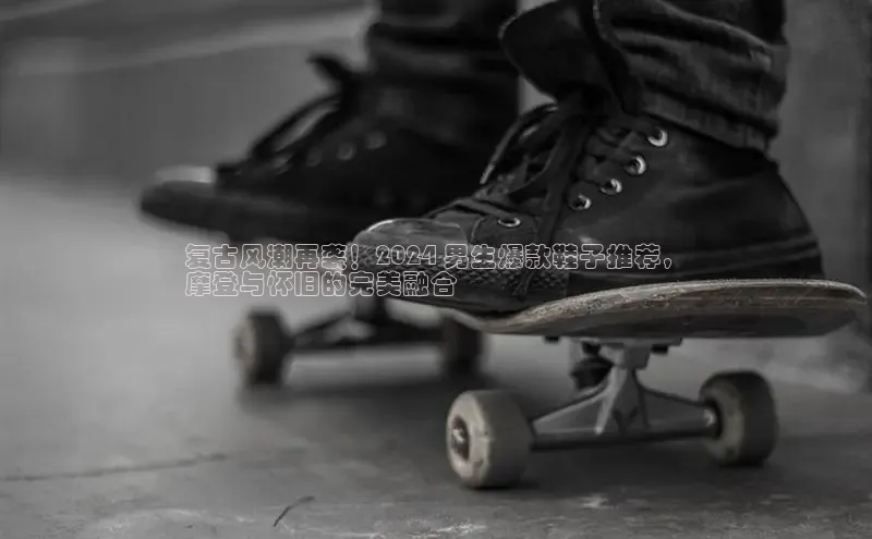 意昂三登录入口百度智能门户复古风潮再袭！2024 男生爆款鞋子推荐，
摩登与怀旧的完美融合
