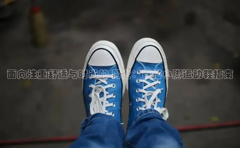 意昂3手机版官方版下载安装最新版本哇咔哇咔文化面向注重舒适与时尚的 男士：百搭小脚运动鞋指南