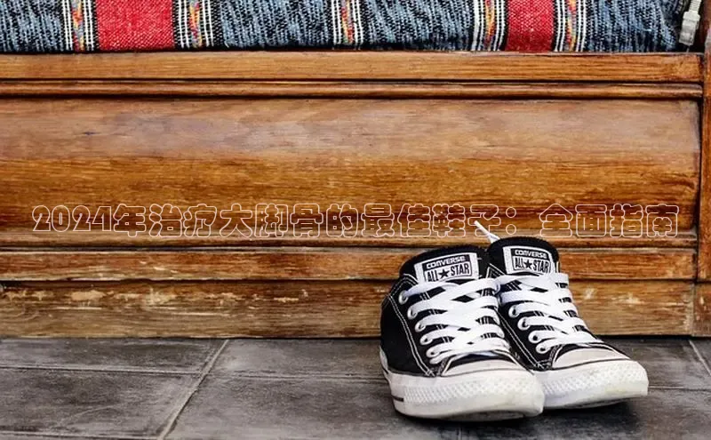 意昂3手机版登陆入口在哪里文心一言2024年治疗大脚骨的最佳鞋子：全面指南