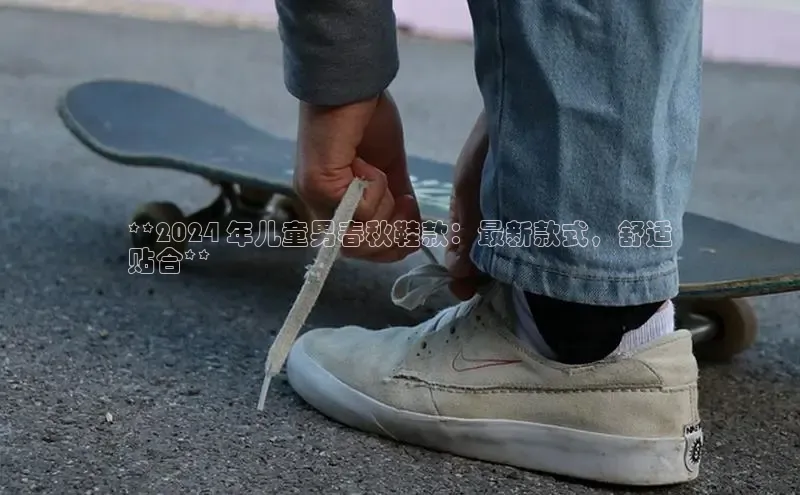 意昂3平台注册网页版百度安全社区**2024 年儿童男春秋鞋款：最新款式，舒适
贴合**