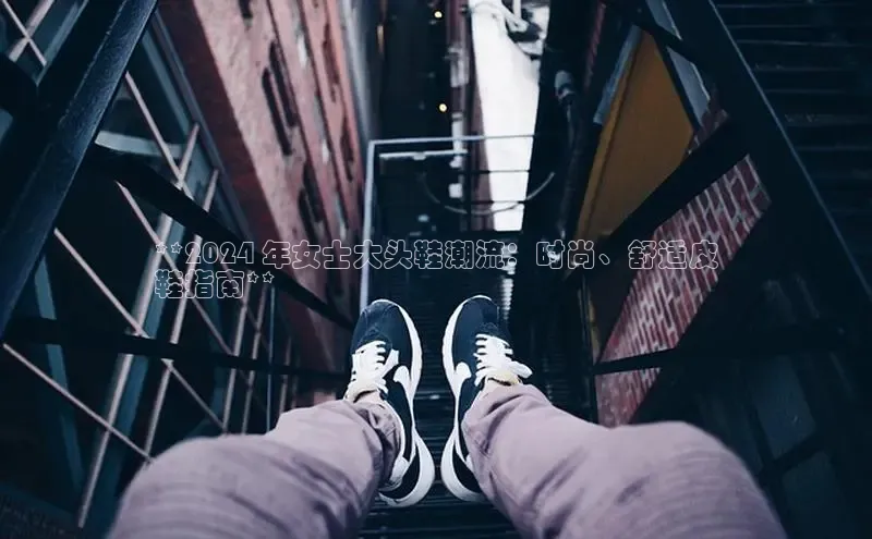 意昂体育3娱乐用176五八27从巴美列捷福**2024 年女士大头鞋潮流：时尚、舒适皮
鞋指南**