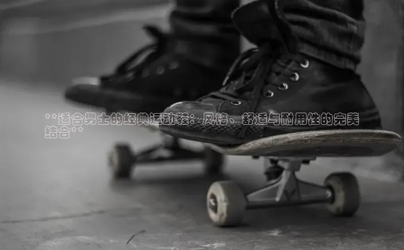 意昂3登陆入口即登录百度大脑**适合男士的经典运动鞋：风格、舒适与耐用性的完美
结合**