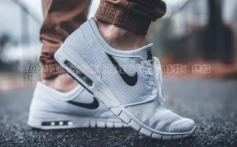 意昂三登录入口百度智能门户2024 年适合大体重锋线球员的篮球鞋：终极
指南