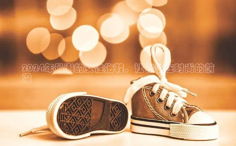 意昂3登陆入口即登录百家号2024年最潮的女性拖鞋，让你走在时尚的前
沿