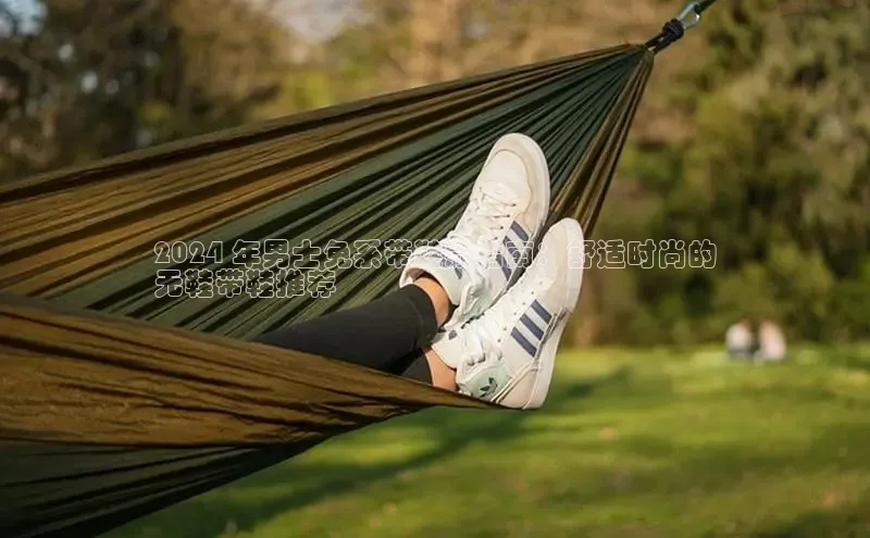 意昂3入口登录58同城2024 年男士免系带鞋款指南：舒适时尚的
无鞋带鞋推荐