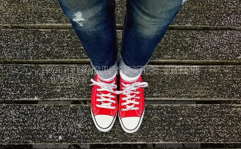 意昂3手机版登陆入口在哪里文心一言2024 年超热销儿童冬季鞋履：保暖时尚
，步履轻盈