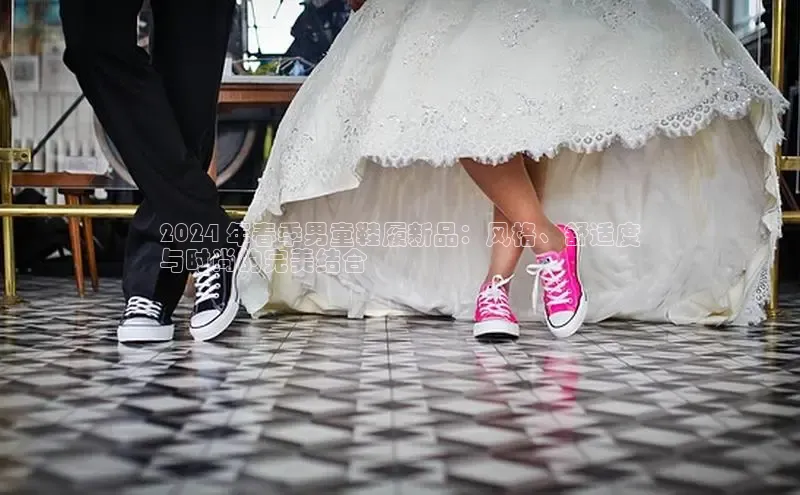 意昂3官网登陆入口百度百聘2024 年春季男童鞋履新品：风格、舒适度
与时尚的完美结合