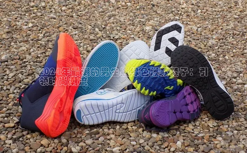 意昂3入口登录百度人工翻译2024年最潮的男生黑绿色爆款鞋子：引
领时尚潮流