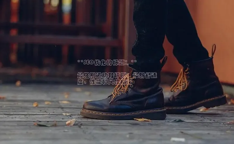 意昂三登录入口百度游戏**SEO优化的标题：**

最强刚运动鞋评测：最新舒适
度、性能和风格指南