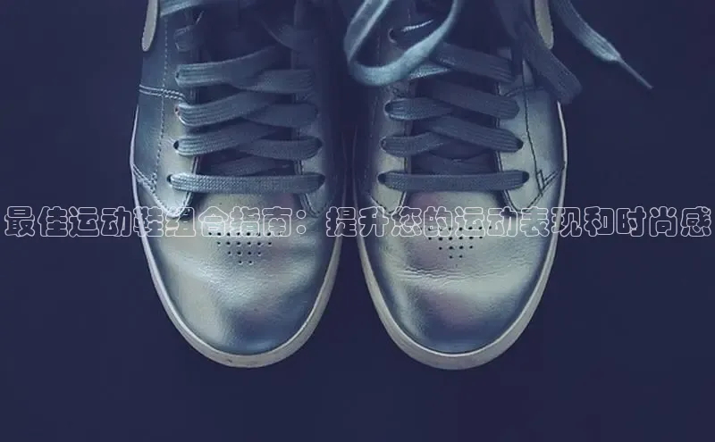 意昂3平台客服京东最佳运动鞋组合指南：提升您的运动表现和时尚感