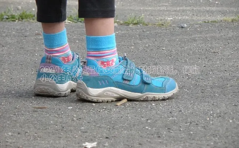 意昂3平台客服百度 H52024 年秋季最佳女童鞋：时尚舒适，伴随
小公主成长