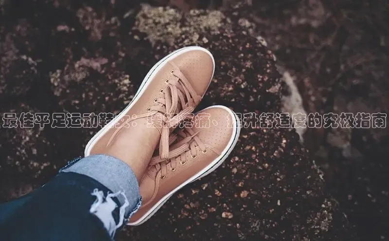 意昂3手游官网下载百度信誉最佳平足运动鞋女：缓解疼痛、提升舒适度的究极指南