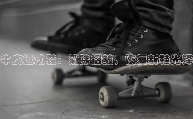 意昂3平台注册网页版百度安全社区牛皮运动鞋：消除褶皱，恢复新鞋光泽