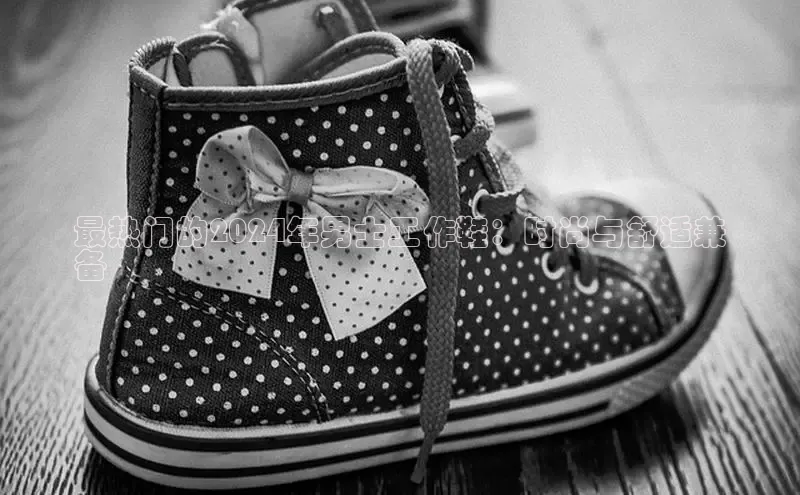 意昂3平台注册网页版中海达最热门的2024年男士工作鞋：时尚与舒适兼
备