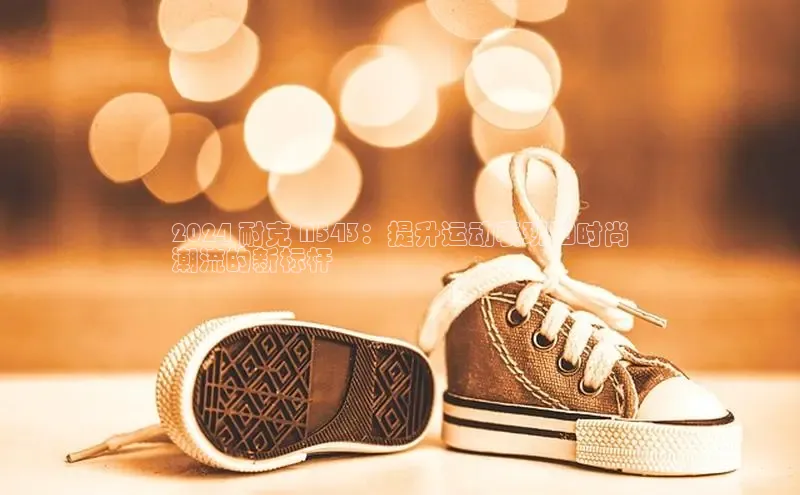 意昂3手机版登陆入口在哪里金山办公2024 耐克 N543：提升运动表现和时尚
潮流的新标杆