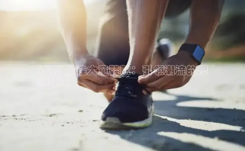 意昂体育3娱乐用176五八27从百度翻译App2024 最佳大童鞋款：引领潮流的爆
款指南