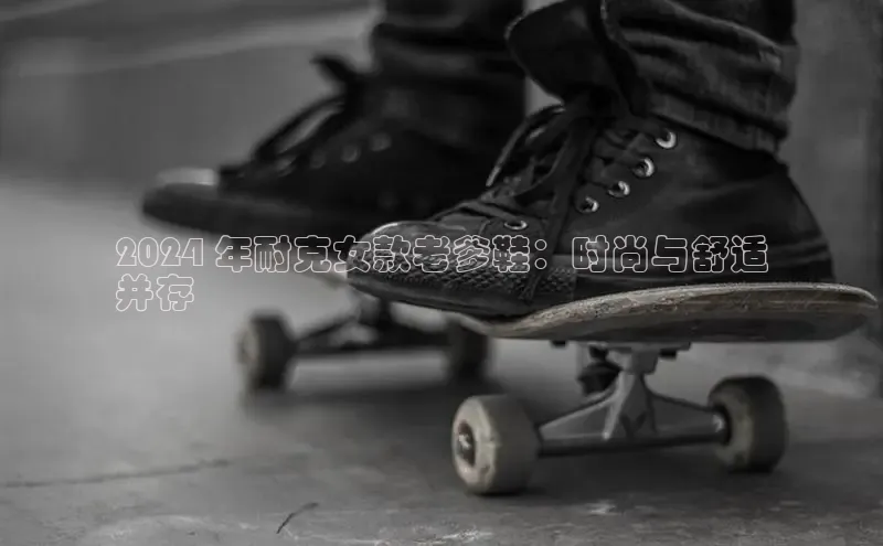 意昂3手机登录官方网站百度网盘2024 年耐克女款老爹鞋：时尚与舒适
并存