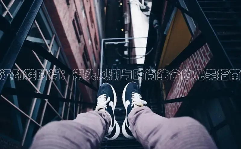 意昂体育3娱乐用176五八27从巴美列捷福运动鞋时尚：街头风潮与时尚结合的完美指南