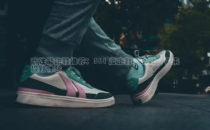 意昂3登陆入口即登录知乎高性能跑鞋推荐：361 度跑鞋运动鞋，带来
极致体验