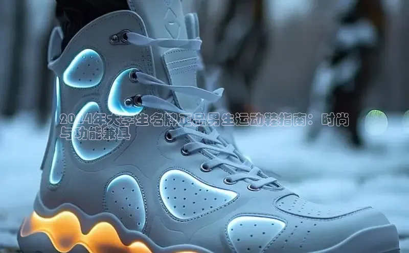 意昂3官网入口百度识图2024年大学生名牌正品男生运动鞋指南：时尚
与功能兼具