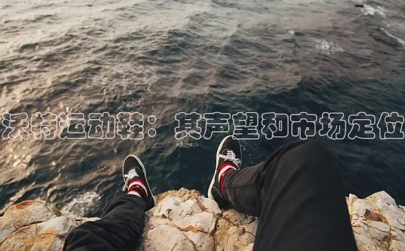 意昂3官网下载云创智行沃特运动鞋：其声望和市场定位