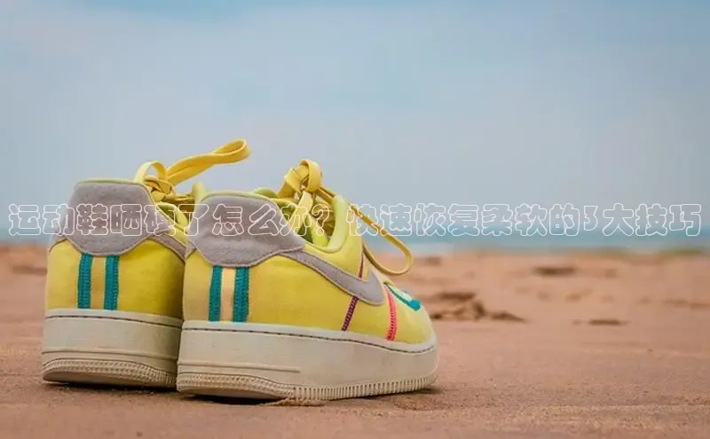 意昂3手游官网下载华扬联众运动鞋晒硬了怎么办？快速恢复柔软的3大技巧