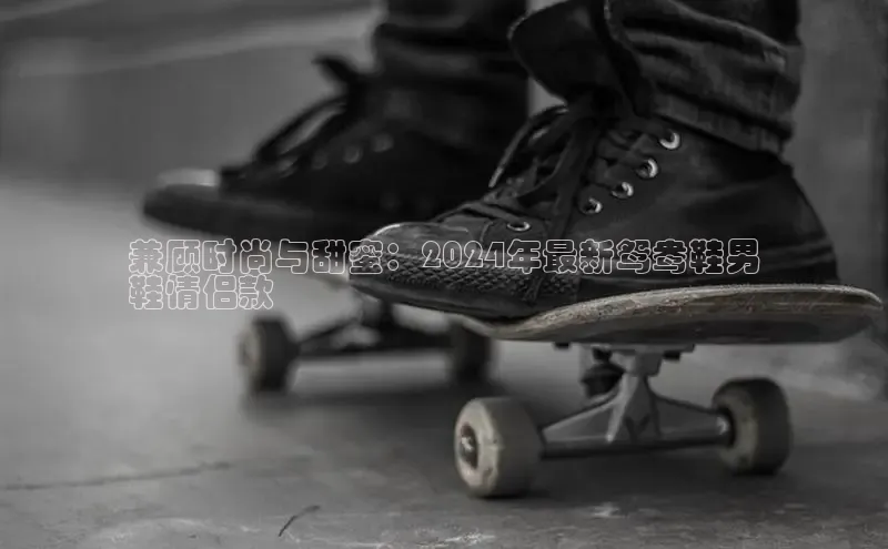 意昂3手机登录官方网站百度搜索资源平台兼顾时尚与甜蜜：2024年最新鸳鸯鞋男
鞋情侣款