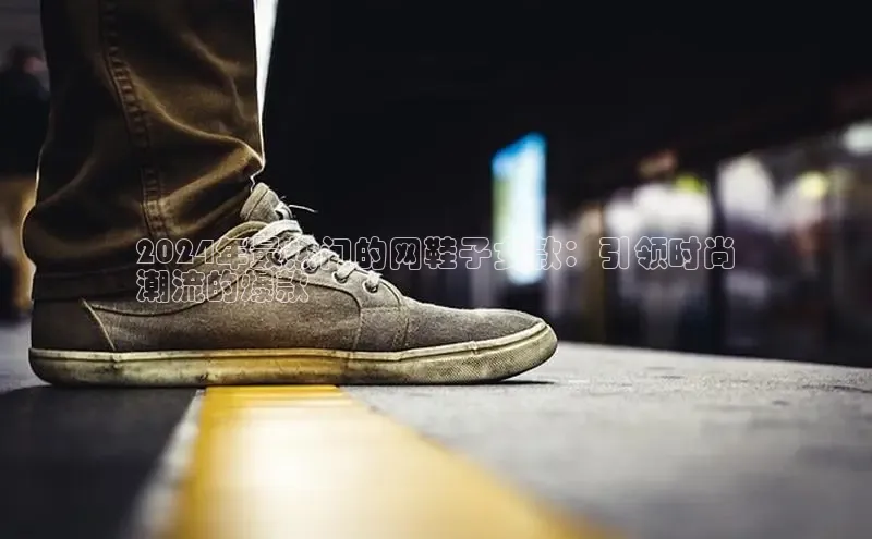 意昂3平台客服百度 H52024年最热门的网鞋子女款：引领时尚
潮流的爆款