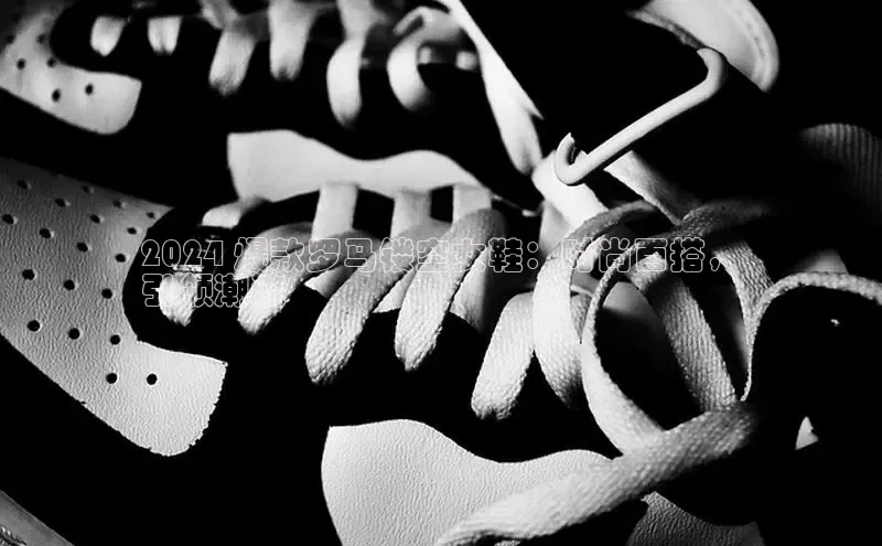 意昂3官网登陆入口百度百聘2024 爆款罗马镂空女鞋：时尚百搭，
引领潮流