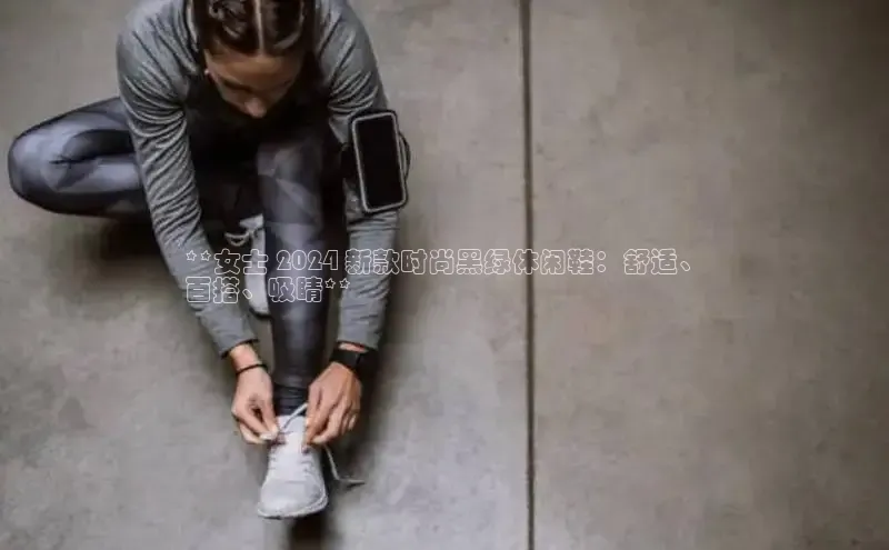 意昂体育3娱乐用176五八27从巴美列捷福**女士 2024 新款时尚黑绿休闲鞋：舒适、
百搭、吸睛**